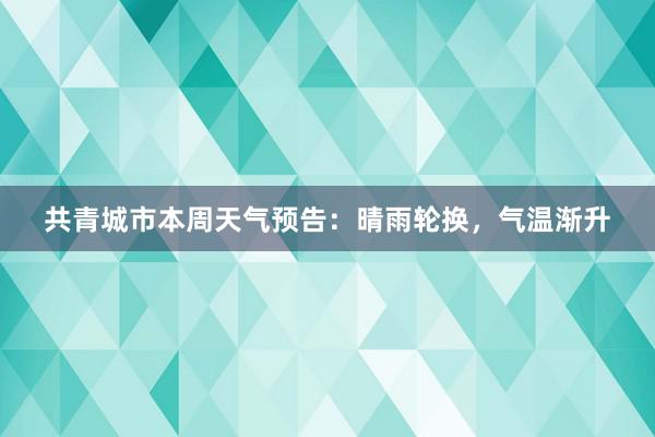 共青城市本周天气预告：晴雨轮换，气温渐升